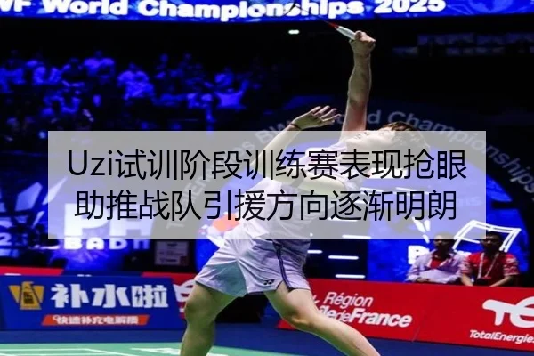 Uzi试训阶段训练赛表现抢眼助推战队引援方向逐渐明朗