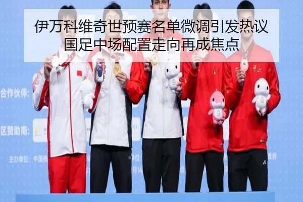 伊万科维奇世预赛名单微调引发热议 国足中场配置走向再成焦点