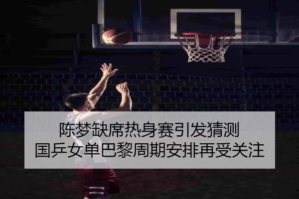 陈梦缺席热身赛引发猜测 国乒女单巴黎周期安排再受关注