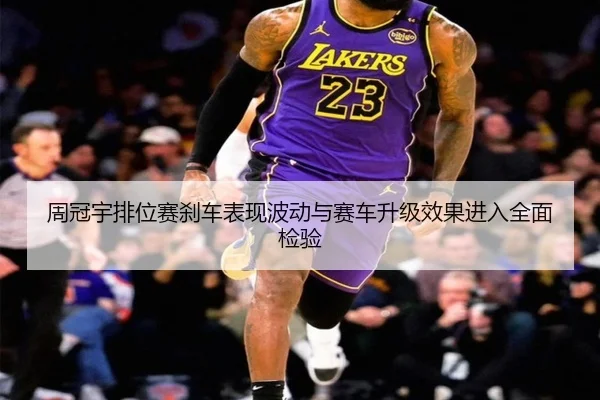 周冠宇排位赛刹车表现波动与赛车升级效果进入全面检验