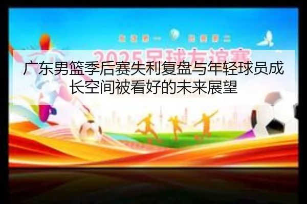 广东男篮季后赛失利复盘与年轻球员成长空间被看好的未来展望