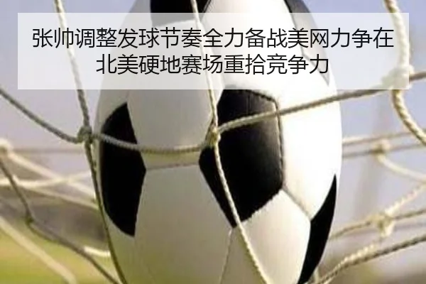张帅调整发球节奏全力备战美网力争在北美硬地赛场重拾竞争力