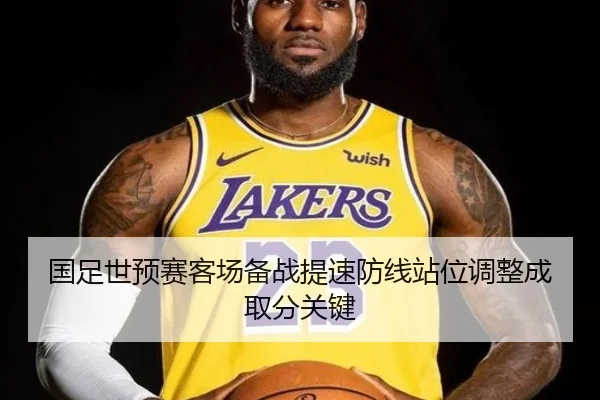 国足世预赛客场备战提速防线站位调整成取分关键