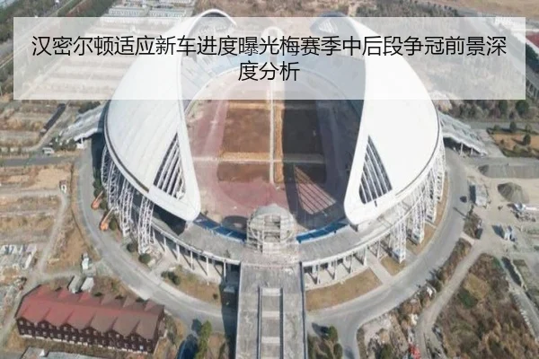 汉密尔顿适应新车进度曝光梅赛季中后段争冠前景深度分析