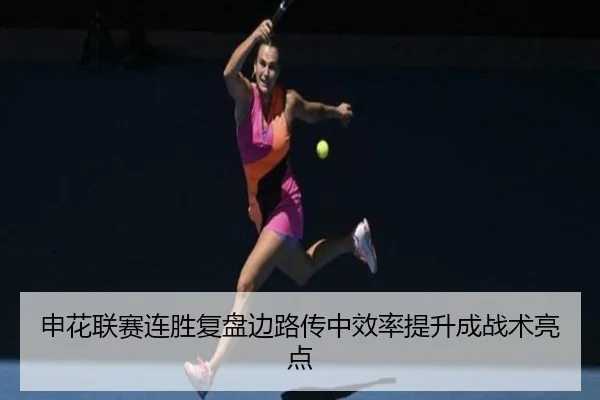 申花联赛连胜复盘边路传中效率提升成战术亮点
